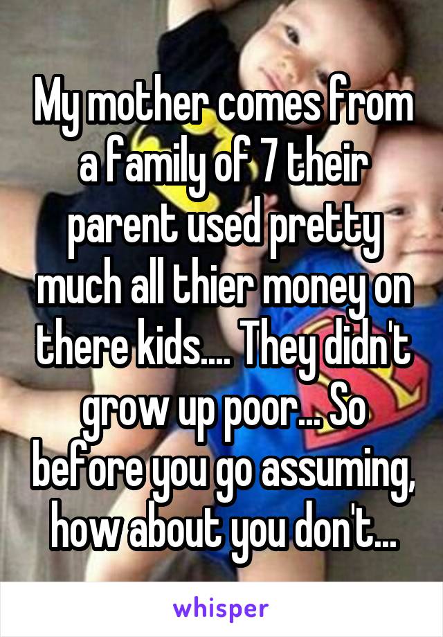 My mother comes from a family of 7 their parent used pretty much all thier money on there kids.... They didn't grow up poor... So before you go assuming, how about you don't...