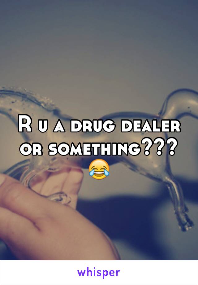 R u a drug dealer or something??? 😂