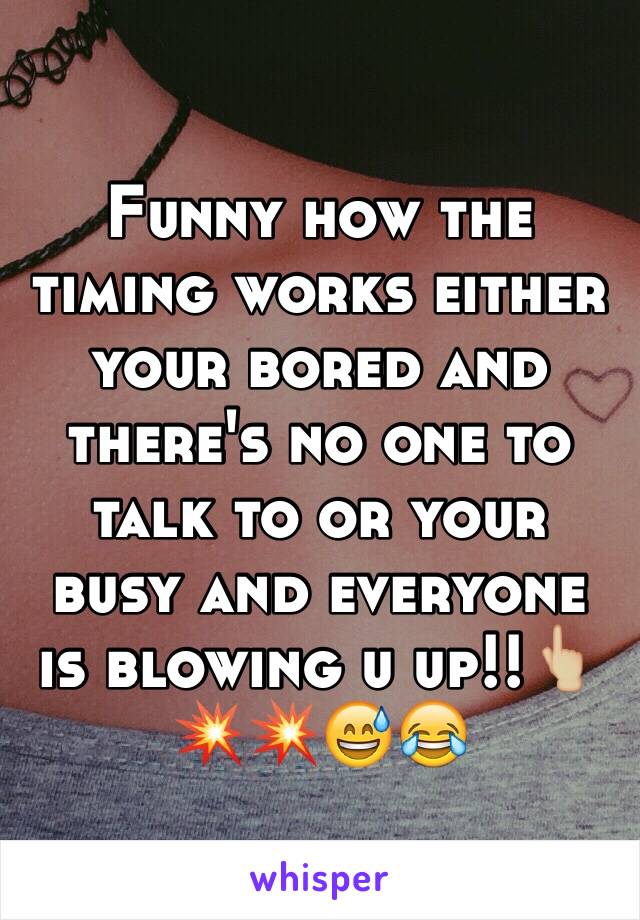 Funny how the timing works either your bored and there's no one to talk to or your busy and everyone is blowing u up!!👆🏼💥💥😅😂