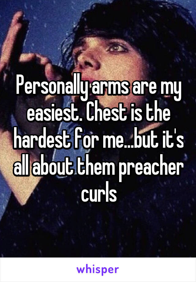 Personally arms are my easiest. Chest is the hardest for me...but it's all about them preacher curls