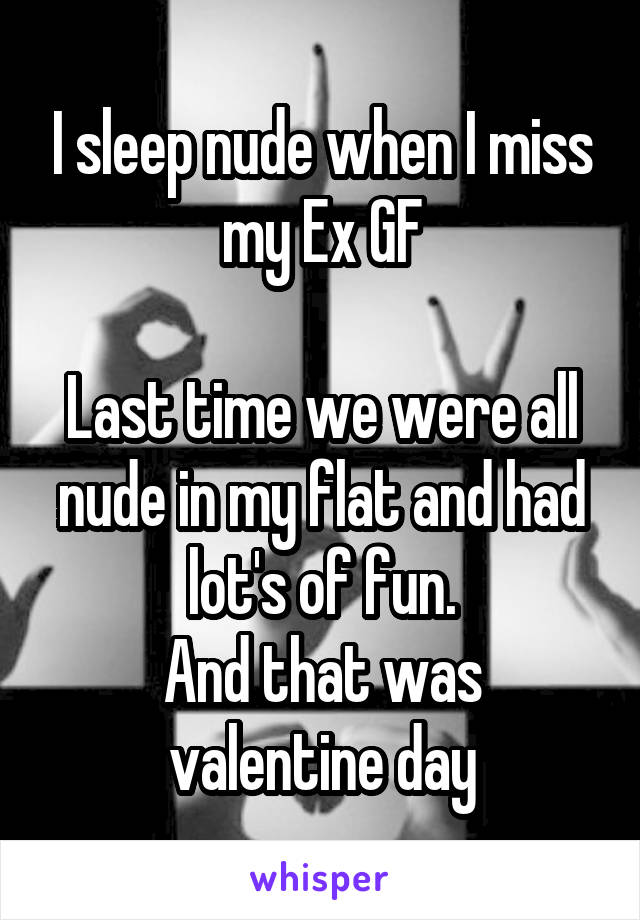 I sleep nude when I miss my Ex GF

Last time we were all nude in my flat and had lot's of fun.
And that was valentine day