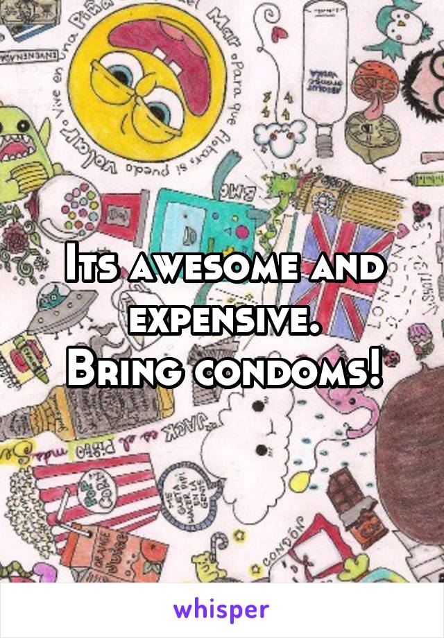 Its awesome and expensive.
Bring condoms!