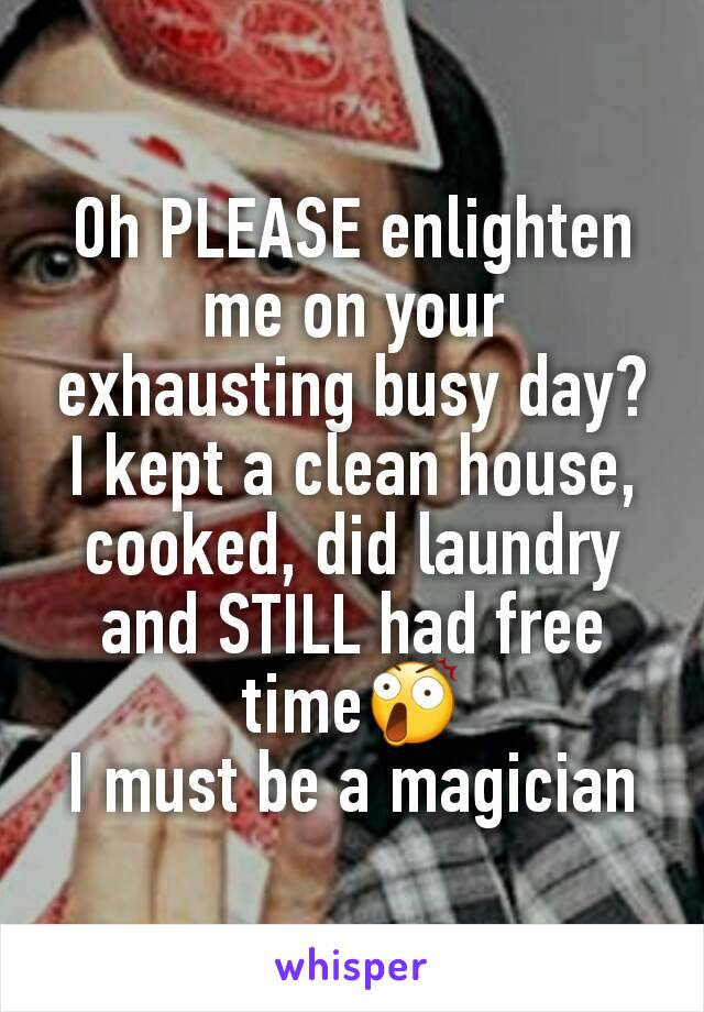 Oh PLEASE enlighten me on your exhausting busy day?
I kept a clean house, cooked, did laundry and STILL had free time😲
I must be a magician