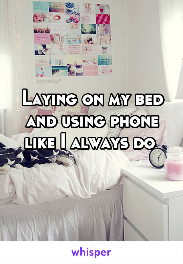 Laying on my bed and using phone like I always do 
