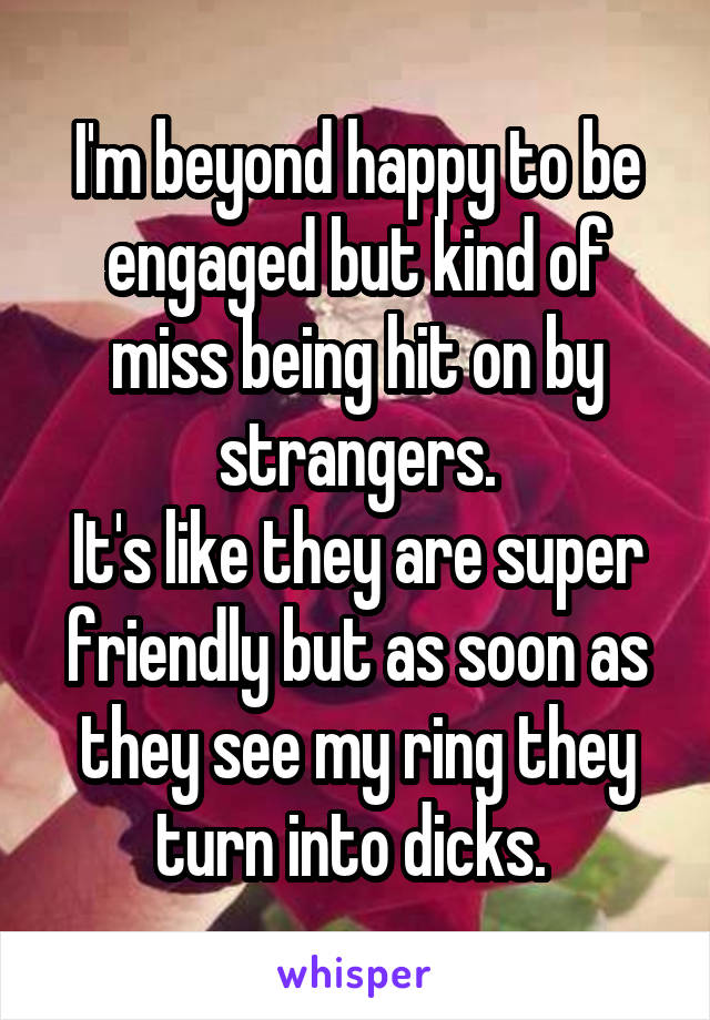 I'm beyond happy to be engaged but kind of miss being hit on by strangers.
It's like they are super friendly but as soon as they see my ring they turn into dicks. 