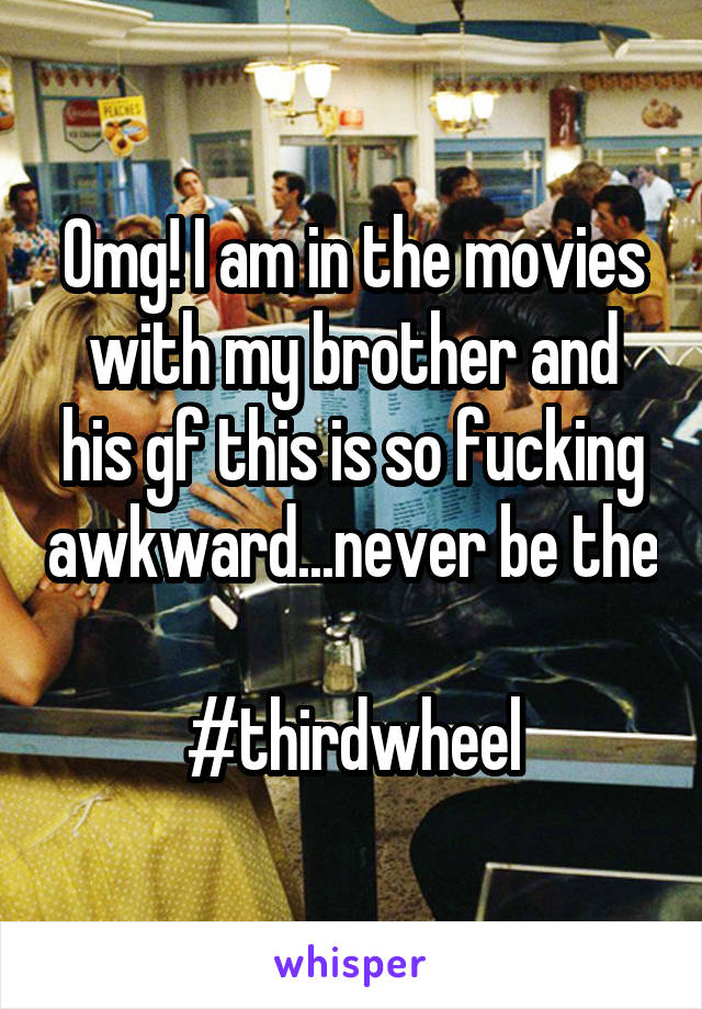 Omg! I am in the movies with my brother and his gf this is so fucking awkward...never be the 
#thirdwheel