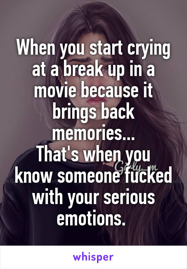 When you start crying at a break up in a movie because it brings back memories...
That's when you know someone fucked with your serious emotions. 