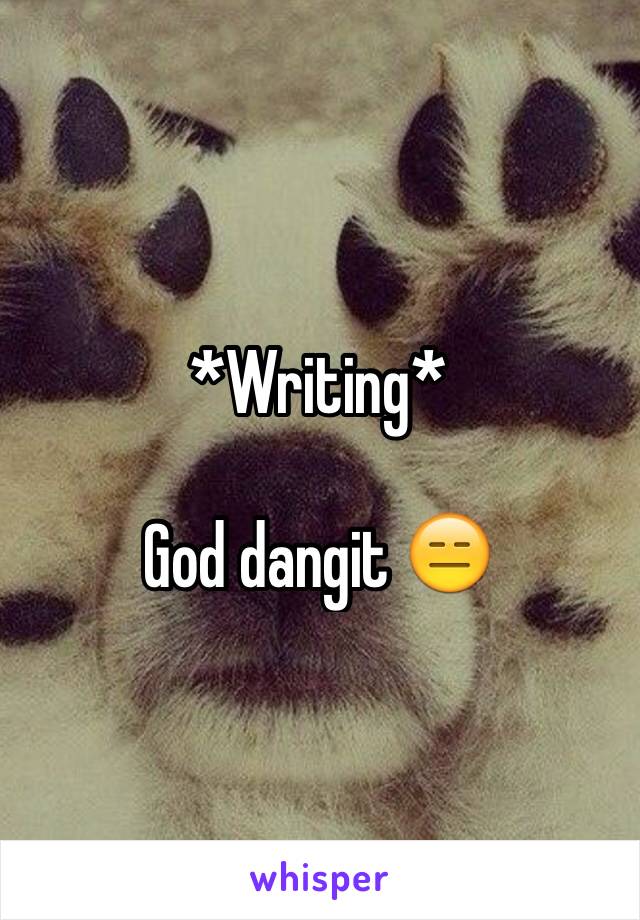 *Writing*

God dangit 😑