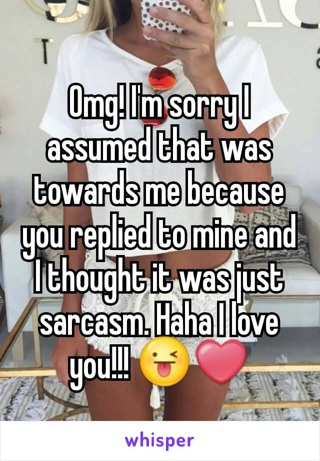 Omg! I'm sorry I assumed that was towards me because you replied to mine and I thought it was just sarcasm. Haha I love you!!! 😜❤