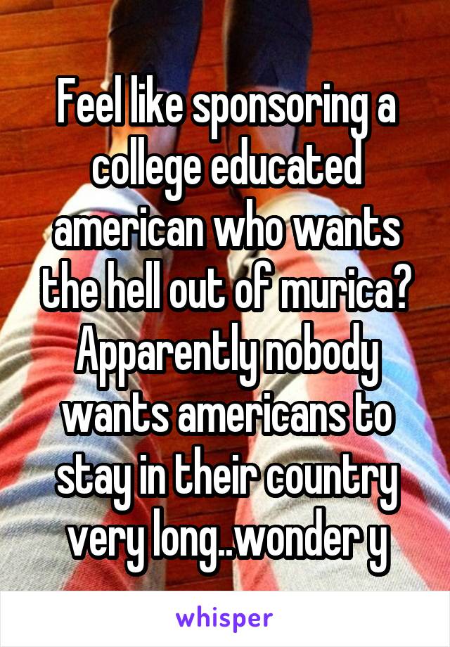 Feel like sponsoring a college educated american who wants the hell out of murica? Apparently nobody wants americans to stay in their country very long..wonder y