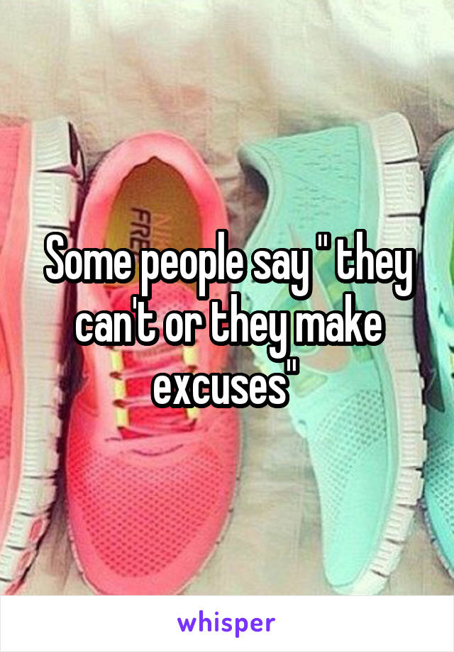 Some people say " they can't or they make excuses" 
