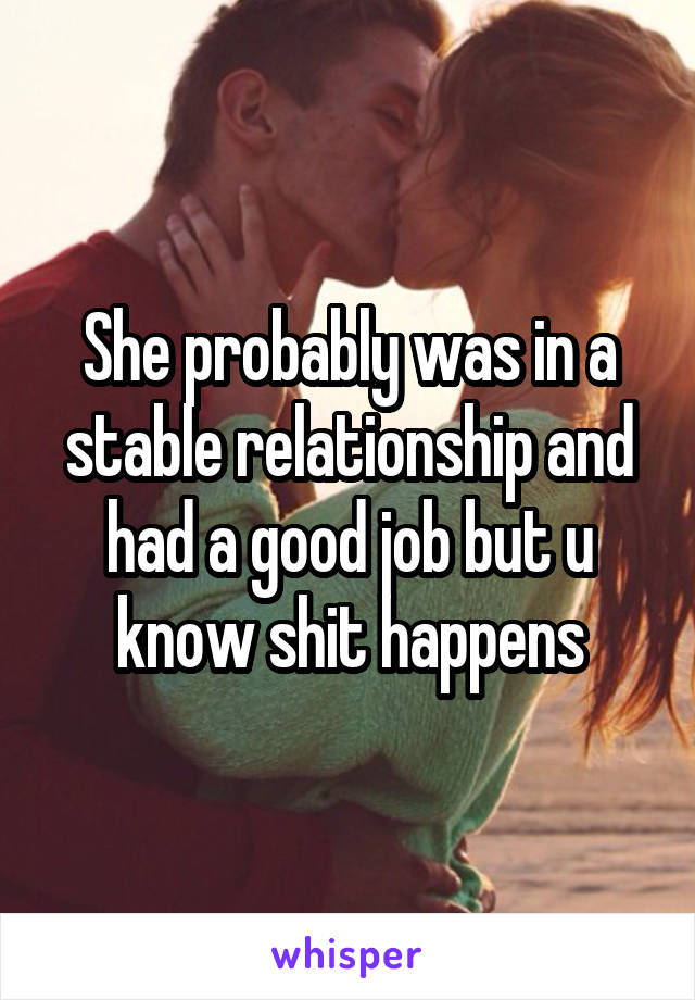 She probably was in a stable relationship and had a good job but u know shit happens