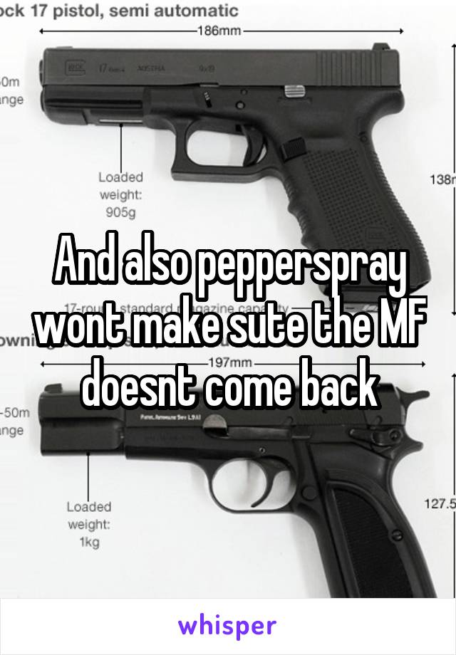 And also pepperspray wont make sute the MF doesnt come back