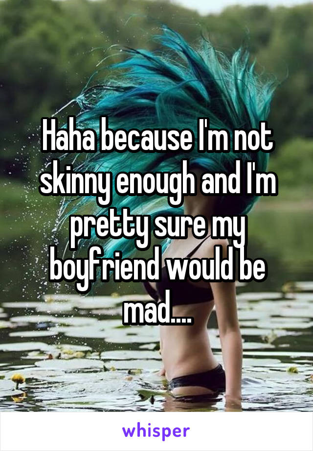 Haha because I'm not skinny enough and I'm pretty sure my boyfriend would be mad....