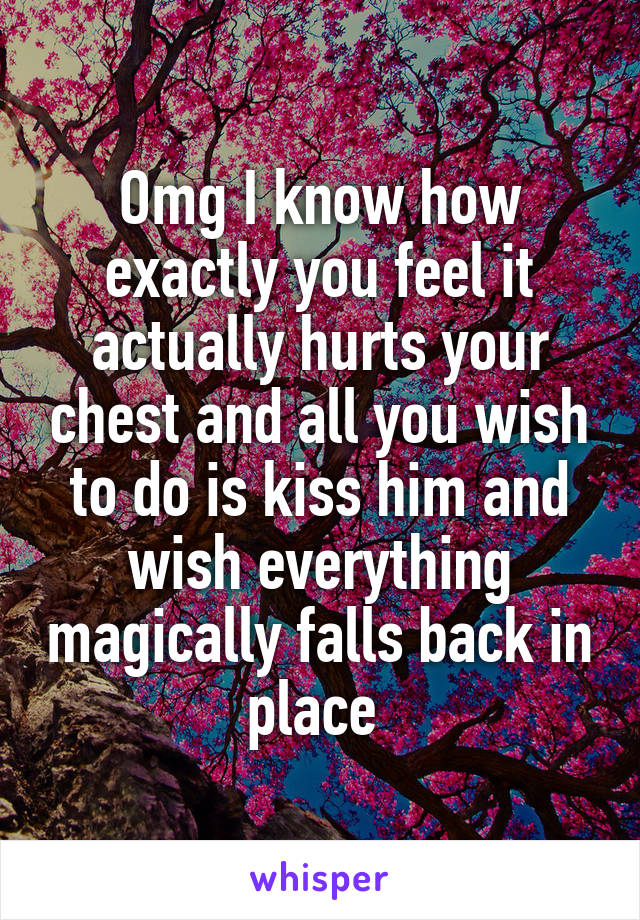 Omg I know how exactly you feel it actually hurts your chest and all you wish to do is kiss him and wish everything magically falls back in place 