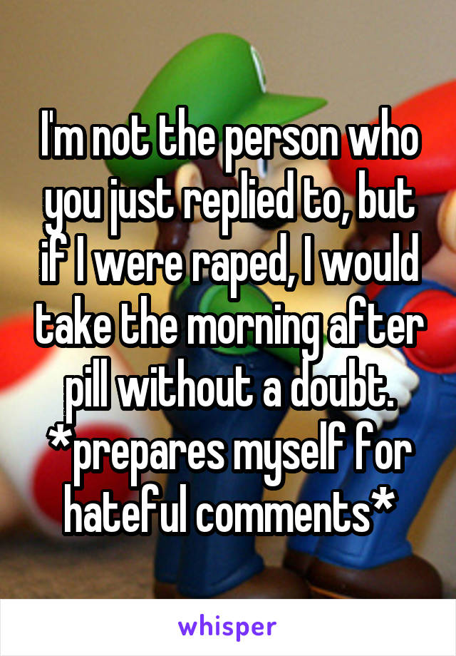 I'm not the person who you just replied to, but if I were raped, I would take the morning after pill without a doubt. *prepares myself for hateful comments*