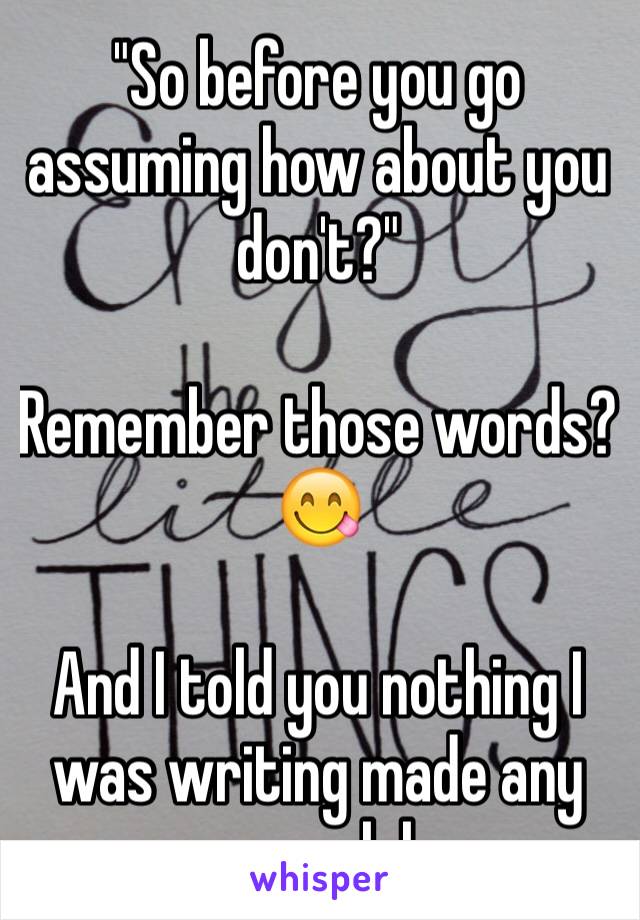 "So before you go assuming how about you don't?"

Remember those words? 😋

And I told you nothing I was writing made any sense lol. 