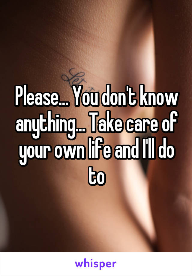 Please... You don't know anything... Take care of your own life and I'll do to