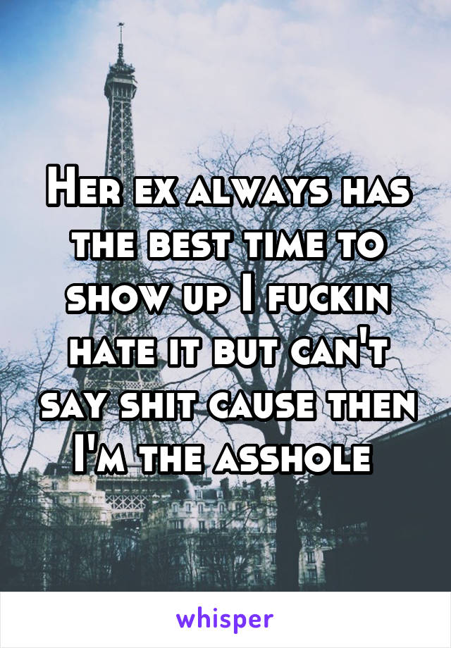 Her ex always has the best time to show up I fuckin hate it but can't say shit cause then I'm the asshole 