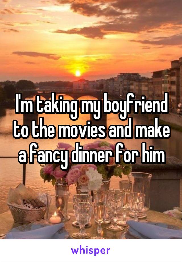 I'm taking my boyfriend to the movies and make a fancy dinner for him