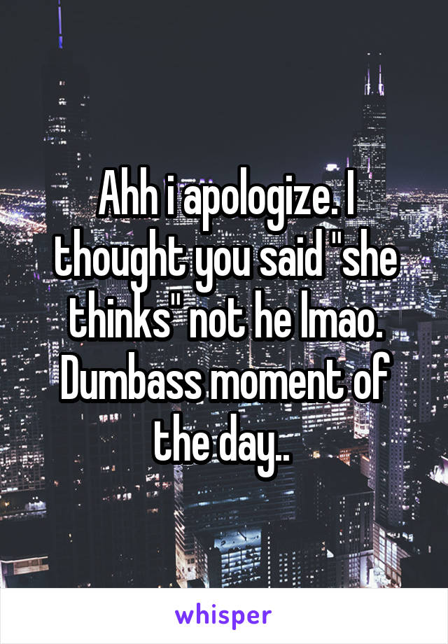Ahh i apologize. I thought you said "she thinks" not he lmao. Dumbass moment of the day.. 