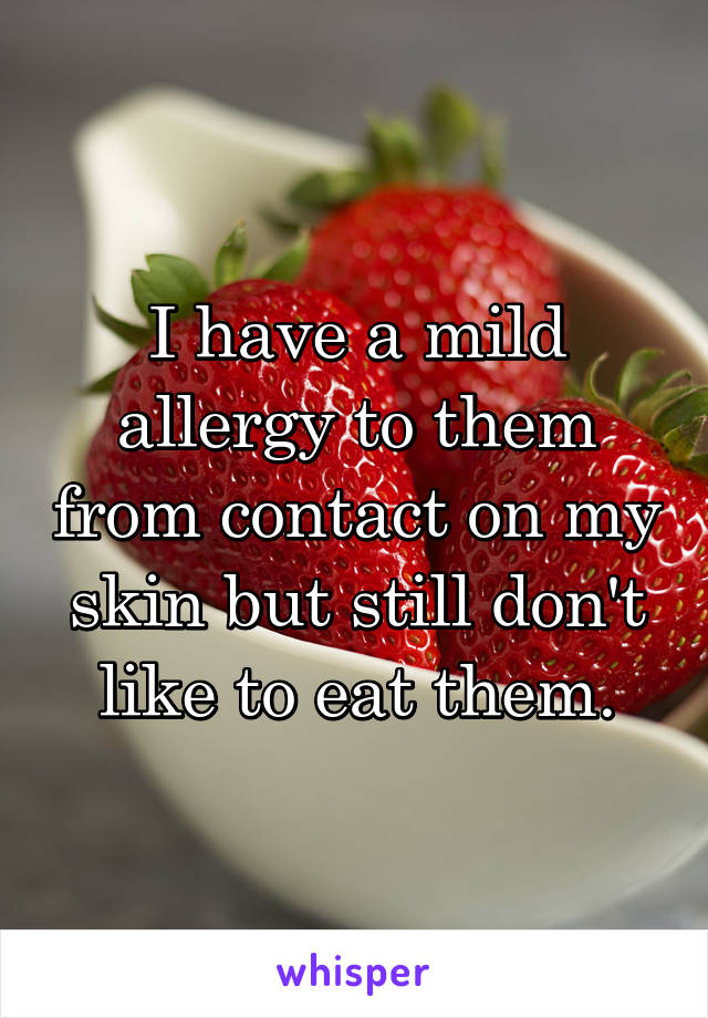 I have a mild allergy to them from contact on my skin but still don't like to eat them.