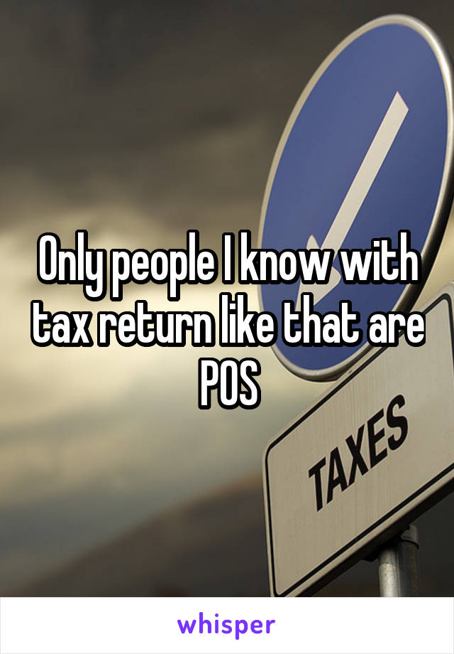 Only people I know with tax return like that are POS