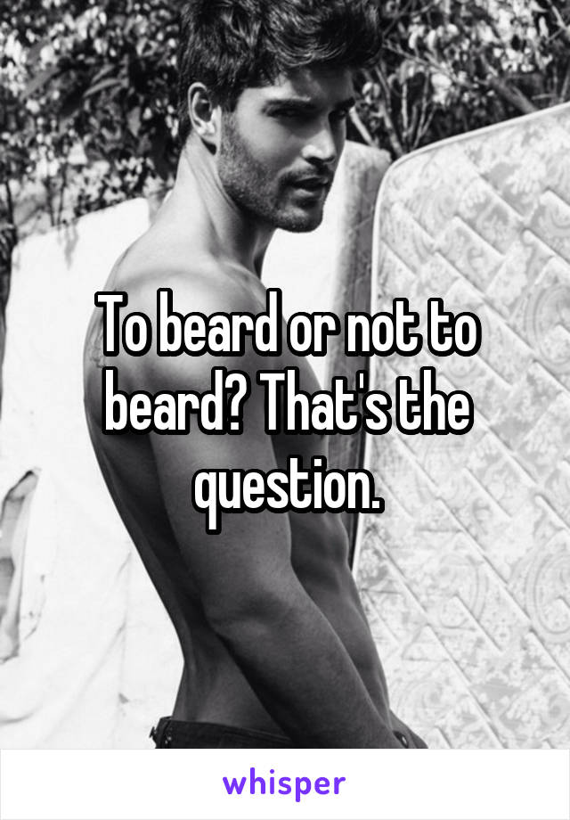 To beard or not to beard? That's the question.
