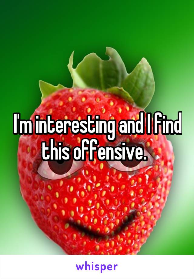 I'm interesting and I find this offensive.  