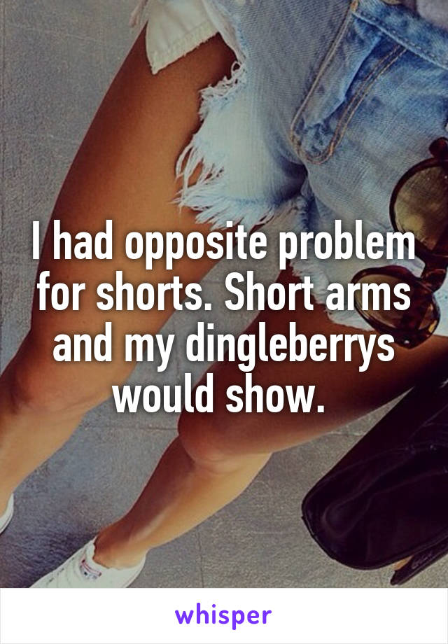I had opposite problem for shorts. Short arms and my dingleberrys would show. 