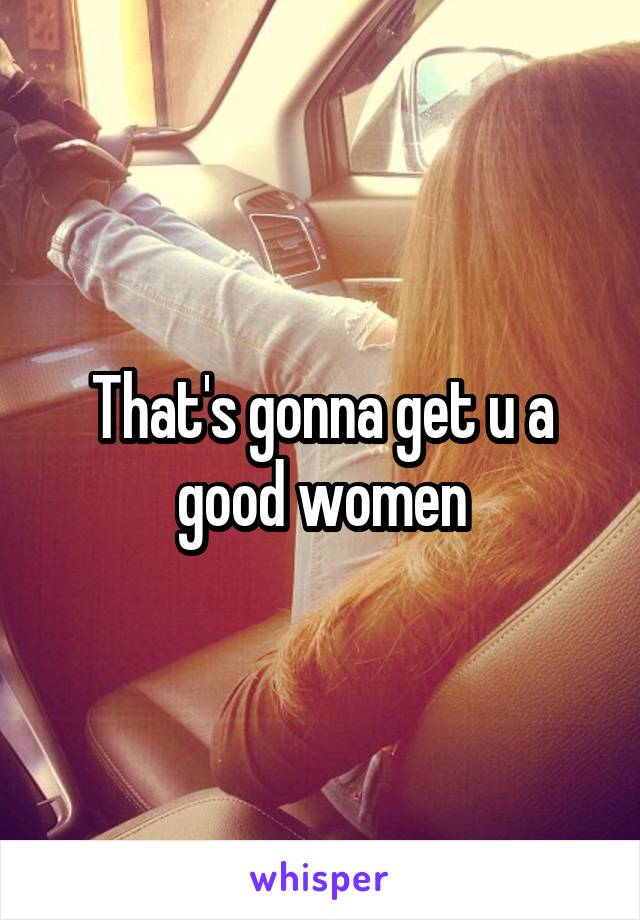 That's gonna get u a good women