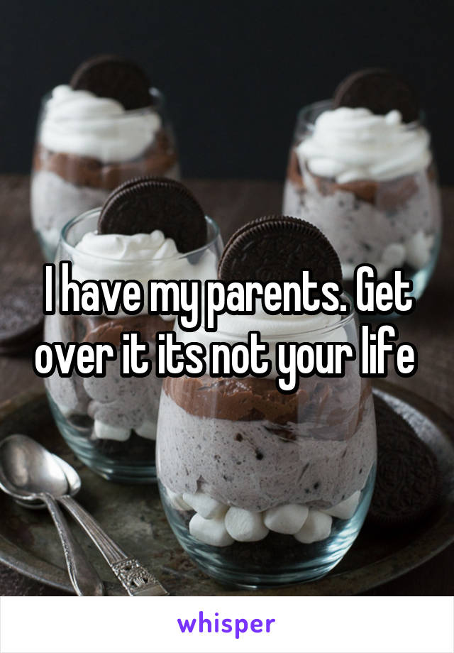 I have my parents. Get over it its not your life 