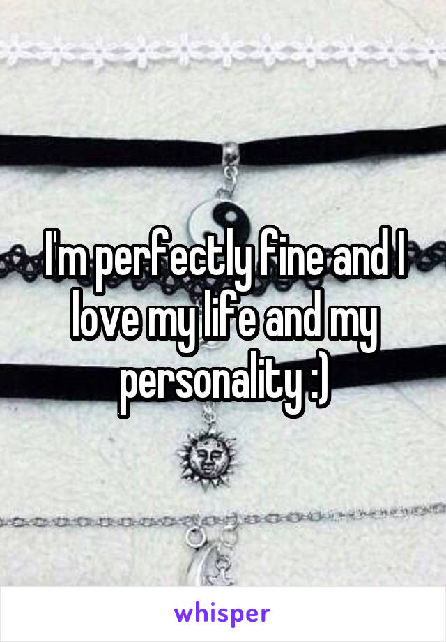 I'm perfectly fine and I love my life and my personality :)