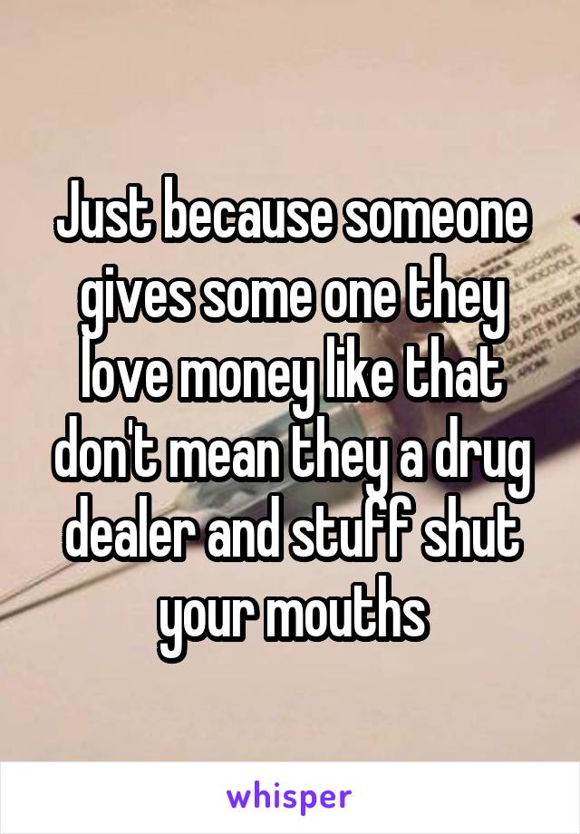 Just because someone gives some one they love money like that don't mean they a drug dealer and stuff shut your mouths