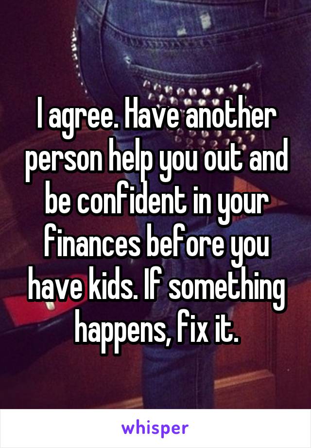 I agree. Have another person help you out and be confident in your finances before you have kids. If something happens, fix it.