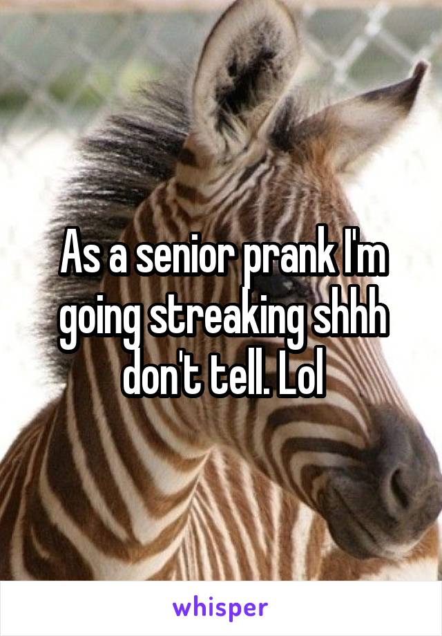 As a senior prank I'm going streaking shhh don't tell. Lol