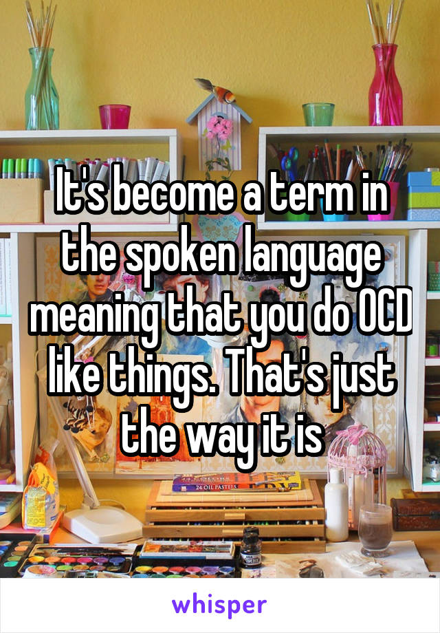 It's become a term in the spoken language meaning that you do OCD like things. That's just the way it is