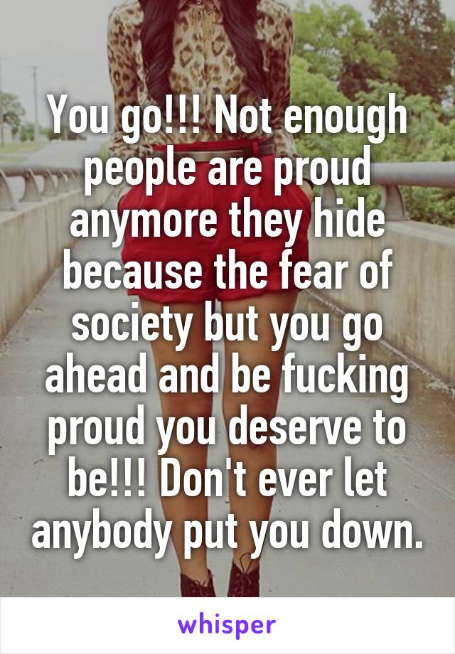 You go!!! Not enough people are proud anymore they hide because the fear of society but you go ahead and be fucking proud you deserve to be!!! Don't ever let anybody put you down.