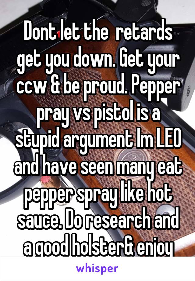 Dont let the  retards get you down. Get your ccw & be proud. Pepper pray vs pistol is a stupid argument Im LEO and have seen many eat pepper spray like hot sauce. Do research and a good holster& enjoy