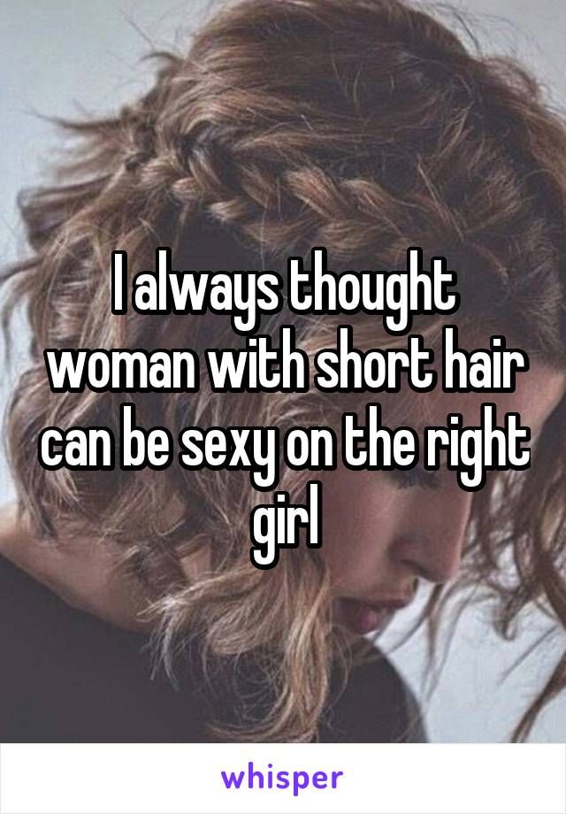 I always thought woman with short hair can be sexy on the right girl