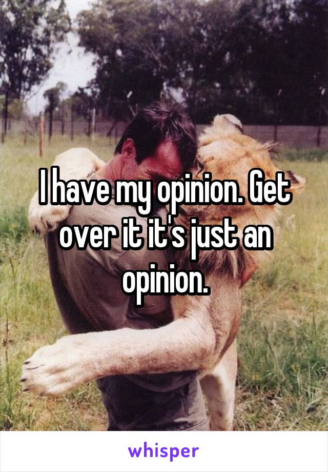 I have my opinion. Get over it it's just an opinion.