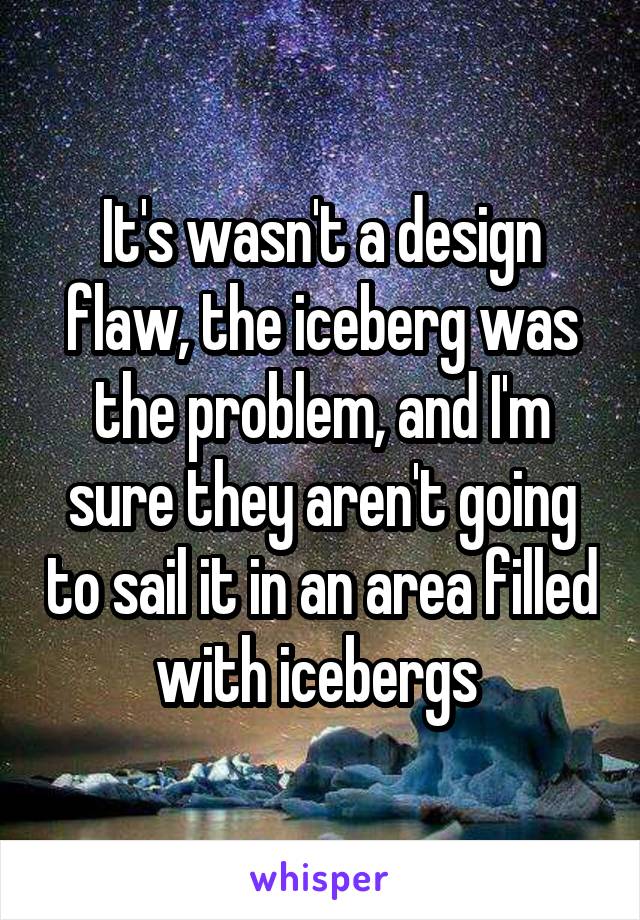 It's wasn't a design flaw, the iceberg was the problem, and I'm sure they aren't going to sail it in an area filled with icebergs 