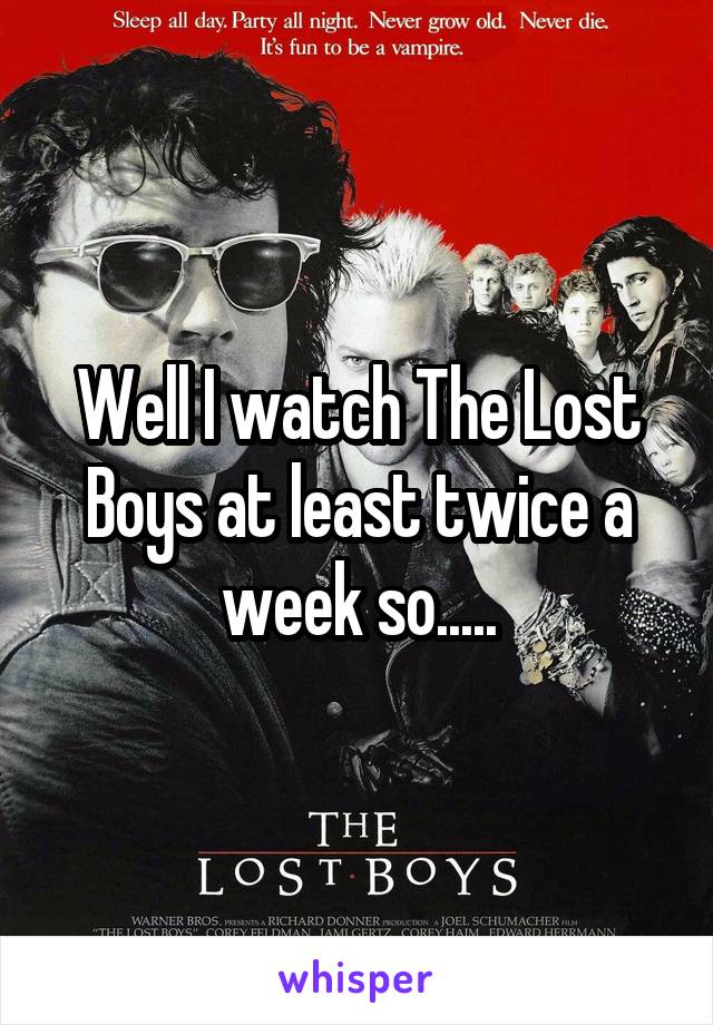Well I watch The Lost Boys at least twice a week so.....