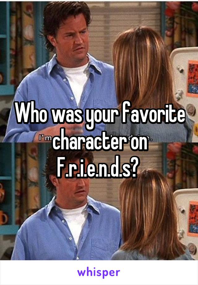 Who was your favorite character on F.r.i.e.n.d.s? 