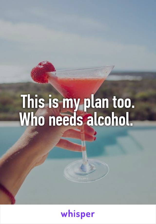 This is my plan too. Who needs alcohol. 