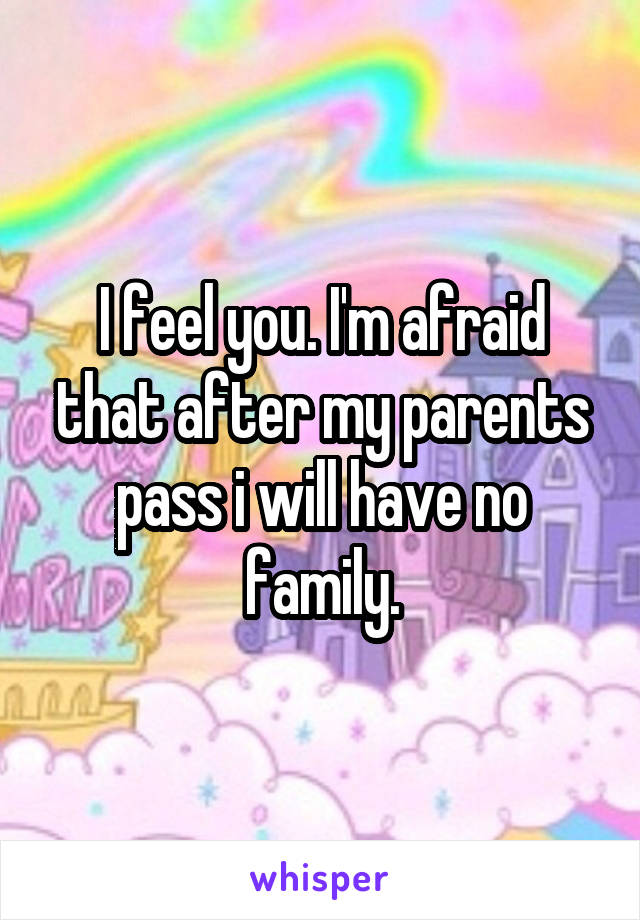 I feel you. I'm afraid that after my parents pass i will have no family.