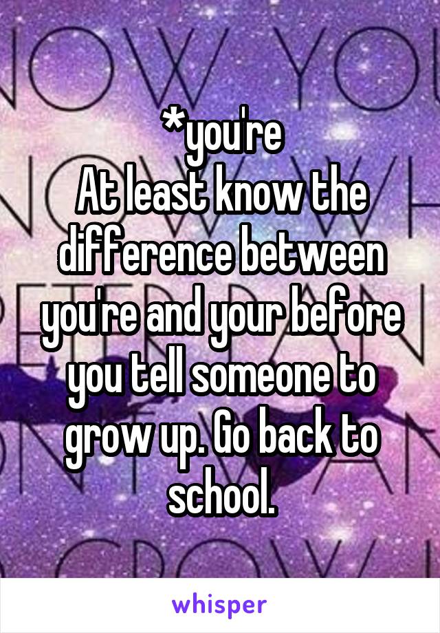 *you're
At least know the difference between you're and your before you tell someone to grow up. Go back to school.