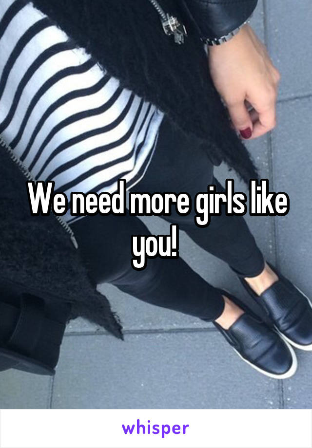 We need more girls like you! 