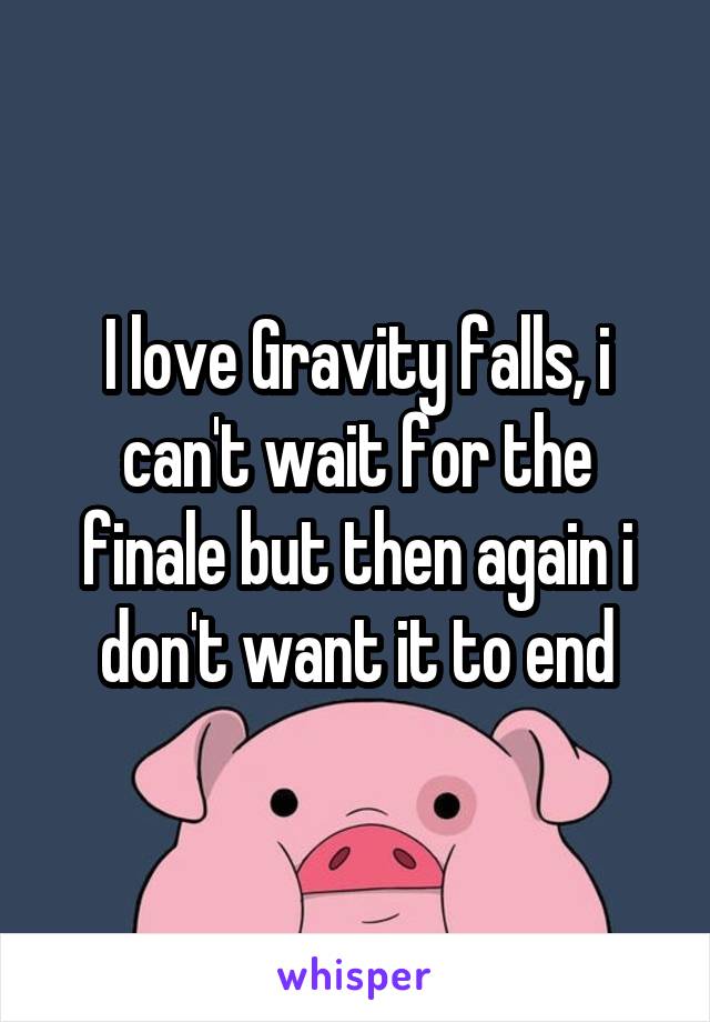 I love Gravity falls, i can't wait for the finale but then again i don't want it to end