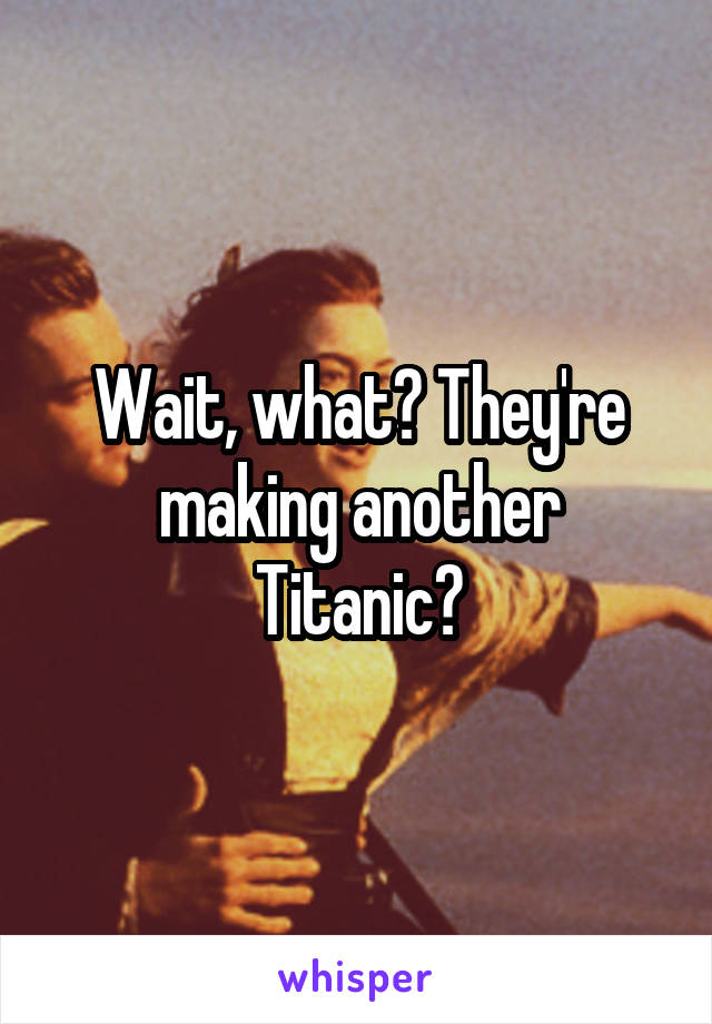Wait, what? They're making another Titanic?